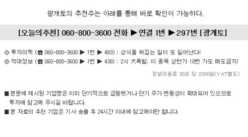 눈 감고 매수해도 무조건 수익날 종목 엄청난 대어를 발견했다!
단도직입적으로, 오늘 준비한 종목은 여러분 인생을 송두리째 바꿔놓을 종목이다. 만일 또 다시 필자를 못 믿는다면 여러분은 정말 주식으로 돈 벌 팔자는 아니다! 이런 종목을 만난다는 것 자체가 10년에 한번 꼴로 있을까 말까 하기 때문이다.
필자는 돈방석에 앉아 평생 떵떵거리고 살 만큼의 대박 추천주가 아니라면, 이처럼 강조하지도 않는다! 아마도 필자를 믿고 대박을 몸소 경험하신 분들은 이렇게까지 강한 어조와 확신에 찬 모습에 본능적으로 ‘또 터지는구나!’ 라고 직감할 것이다!
