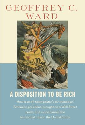 A Disposition to Be Rich: How a Small-Town Pastor’s Son Ruined an American President, Brought on a Wall Street Crash, and Made Himself the Best-Hated Man in the United States