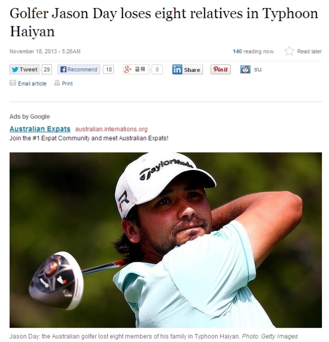 제이슨데이(JasonDay/골퍼)
미국프로골프(PGA) 투어에서 뛰는 호주 출신 제이슨 데이(26)가 필리핀을 강타한 초강력 태풍 하이옌에 친척 8명을 한꺼번에 잃고 비통함에 잠겼다. 지난 8일 필리핀 중남부 지역을 할퀸 하이옌의 영향으로 데이의 외할머니, 외삼촌, 사촌 6명 등 8명이 희생됐다고 시드니 모닝 헤럴드 등 외신들이 18일 전했다.