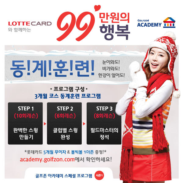 토털골프문화기업 ㈜골프존의 신개념 골프연습장 골프존 아카데미(http://academy.golfzon.com/)가 겨울에도 체계적으로 골프 연습을 할 수 있는 동계훈련 상품을 출시했다.
오는 12월 31일까지 판매되는 이번 상품은 ‘롯데카드와 함께하는 99만원의 행복, 동계훈련’으로 겨울에도 실내의 쾌적한 환경에서 골프 실력을 향상시킬 수 있는 프로그램이다.