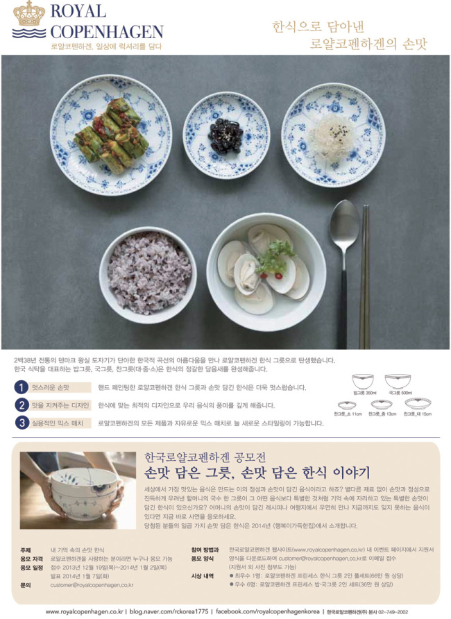 한국로얄코펜하겐(대표 오동은)은 소비자를 대상으로 ‘손맛 담은 그릇, 손맛 담은 한식 이야기’ 공모전을 개최한다고 23일 밝혔다.
‘내 기억 속의 손맛, 한식’을 주제로 한 이번 공모전은 내달 2일까지 2주간 진행된다. 로얄코펜하겐을 사랑하는 사람이면 누구나 참여할 수 있으며, 잊지 못할 한식과 관련된 소중한 사연과 요리법을 응모하면 된다.