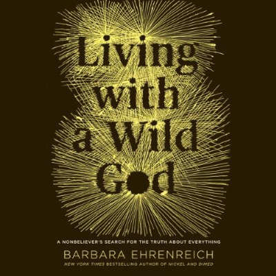 Living With A Wild God: A Nonbeliever‘s Search for the Truth About Everything
By Barbara Ehrenreich
(Twelve Books)
