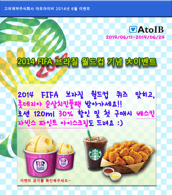 고려제약(대표 박상훈ㆍ014570)의 아토아이비몰(www.atoib.co.kr)이 ‘2014 FIFA 브라질 월드컵 기념 大이벤트<사진>’를 오는 11일부터 24일까지 진행한다고 9일 밝혔다.
다가오는 2014 FIFA 브라질 월드컵에 대한 퀴즈를 맞히면 추첨을 통해 스타벅스 아메리카노 및 롯데리아 순살치킨풀팩을 증정하고, 최고 인기 상품인 아토아이비 로션 120mL를 파격적인 30% 할인 판매 이벤트를 진행한다