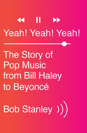 “Yeah! Yeah! Yeah! The Story of Pop Music from Bill Haley to Beyonce” by Bob Stanley.   Norton