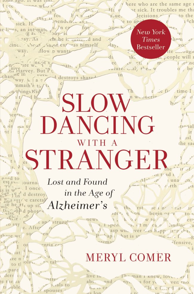 “Slow Dancing With a Stranger: Lost and Found in the Age of Alzheimer’s,” by Meryl Comer.   HarperOne