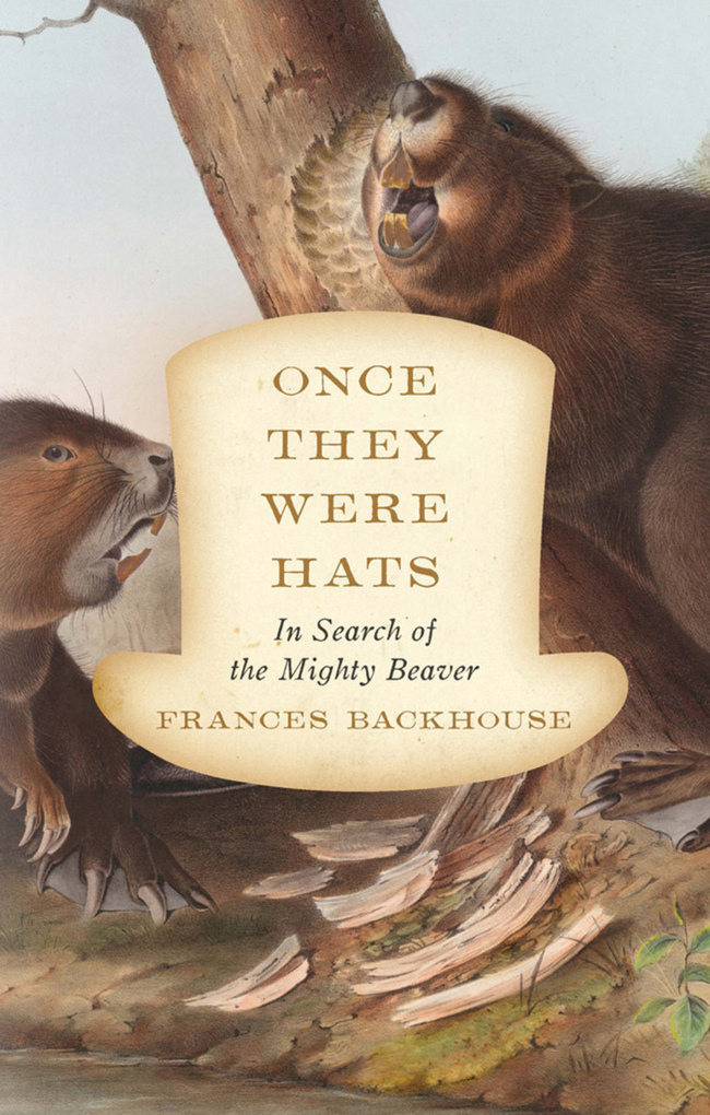 "Once They Were Hats: In Search of the Mighty Beaver" by Frances Backhouse(ECW Press)