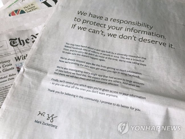 개인정보 유출 파문으로 신뢰도가 주요 테크 기업들 가운데 최하위권으로 떨어진 페이스북이 25일(현지시간) 미국 뉴욕타임스(NYT)에 낸 '사과 광고'로 하단에 마크 저커버그 페이스북 CEO(최고경영자)의 서명이 보인다. 페이스북은 이날 이러한 사과 광고를 NYT를 비롯해 미국의 워싱턴포스트, 월스트리트저널, 영국의 선데이 텔레그래프, 선데이 타임즈, 옵저버, 선데이 미러, 선데이 익스 프레스 등 양국 주요 언론에 실었다. (뉴욕 AP=연합뉴스)