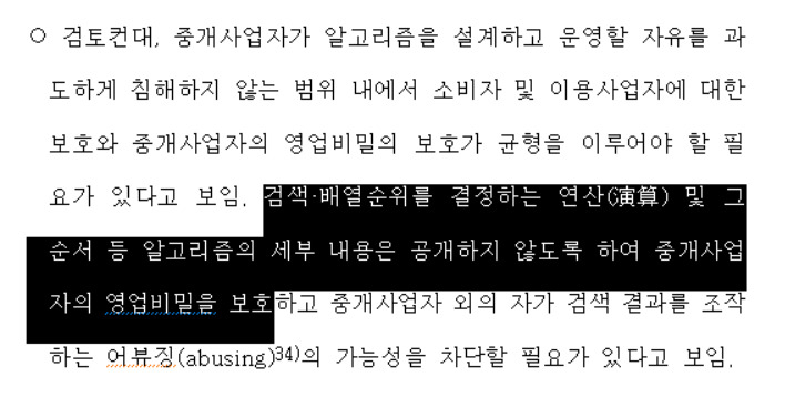 23일 정부와 정치권에 따르면 2월 ‘온라인 플랫폼 중개거래의 공정화에 관한 법률안’ 관련 국회 정무위원회 김원모 전문위원 검토보고서에는 “검색·배열순위를 결정하는 연산(演算) 및 그 순서 등 알고리즘의 세부 내용은 공개하지 않도록 하여 중개사업자의 영업비밀을 보호해야 한다”고 명시됐다. 알고리즘 공개는 검색 혹은 배열순위 논란이 터질 때마다 공개, 비공개를 두고 논란이 돼 왔다.