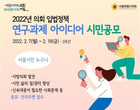 서울시의회는 오는 7일부터 18일까지 2022년도 의회 입법정책 영구용역의 연구과제 아이디어 시민 공모를 추진한다고 1일 밝혔다. 사진은 시의회 시민공모 포스터. [서울시의회 제공]