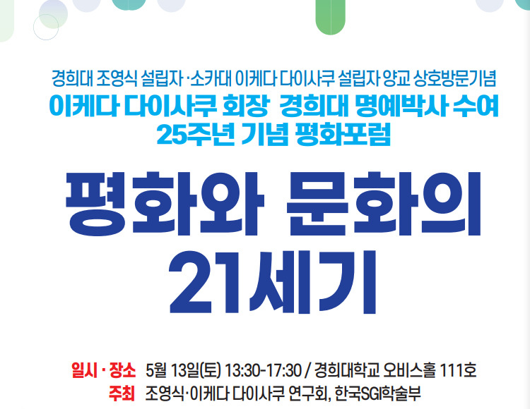 조영식·이케다 다이사쿠 연구회는 경희대 오비스홀(111호)에서 13일 오후 1시30분~5시30분 ‘평화와 문화의 21세기’를 주제로 제7회 조영식·이케다 다이사쿠 평화포럼을 한국SGI 학술부와 함께 개최한다.
