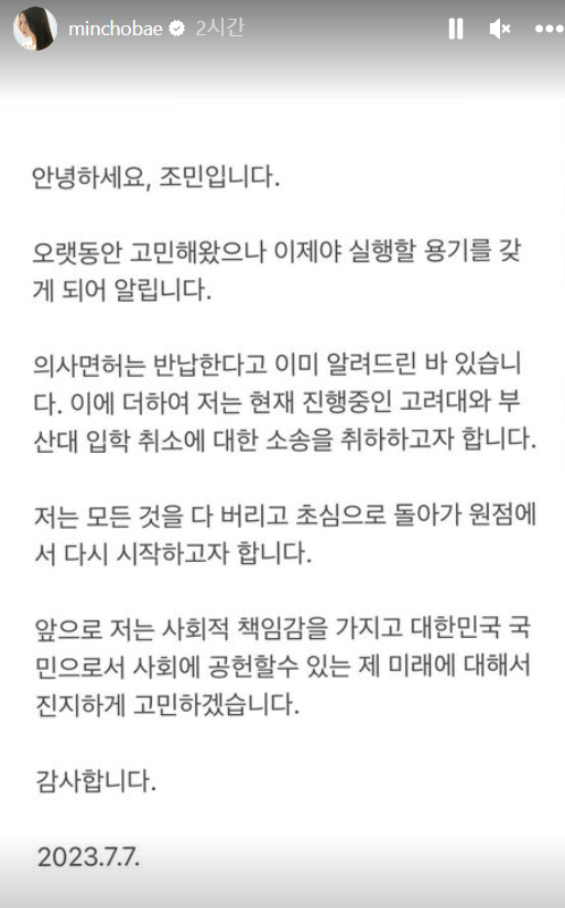 조국 전 법무부 장관의 딸 조민 씨가 고려대와 부산대 의학전문대학원의 입학 취소 처분에 대한 소송을 취하한다고 밝혔다. 조씨는 7일 자신의 인스타그램 계정에 "현재 진행 중인 고려대와 부산대 입학 취소에 대한 소송을 취하하고자 한다"고 적었다. 지난해 조씨는 부산대와 고려대를 상대로 입학 취소 처분 무효확인 소송을 제기한 바 있다. 조씨가 소송을 취하하면 이들 대학의 입학 취소 처분이 확정된다. [연합]