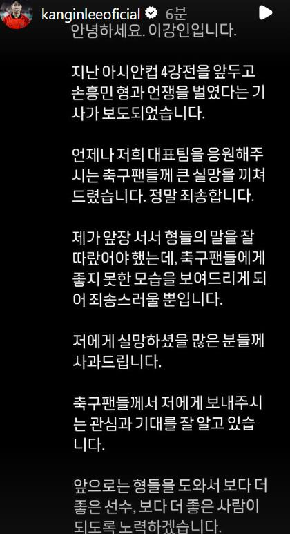 한국 축구를 휩쓸고 있는 대표팀 '내분' 논란의 주인공 이강인(파리 생제르맹)이 공개적으로 팬들에게 사과했다. 이강인은 14일 사회관계망서비스를 통해 "아시안컵 4강전을 앞두고 손흥민 형과 언쟁을 벌였다는 기사가 보도됐다"며 "언제나 저희 대표팀을 응원해주시는 축구 팬들께 큰 실망을 끼쳐드렸다. 정말 죄송하다"고 밝혔다. [연합]